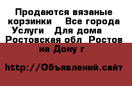 Продаются вязаные корзинки  - Все города Услуги » Для дома   . Ростовская обл.,Ростов-на-Дону г.